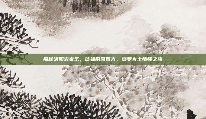 探秘洛阳农家乐，体验田园风光，感受乡土情怀之旅