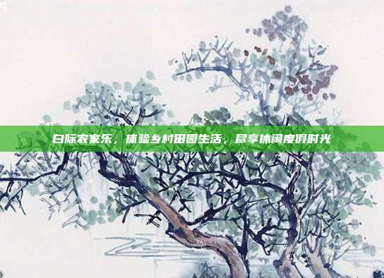 白际农家乐，体验乡村田园生活，尽享休闲度假时光