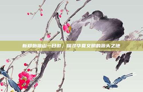 新郑始祖山一日游，探寻华夏文明的源头之地