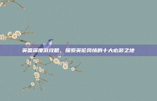 英国深度游攻略，探索英伦风情的十大必游之地