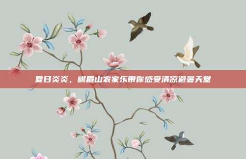 夏日炎炎，峨眉山农家乐带你感受清凉避暑天堂