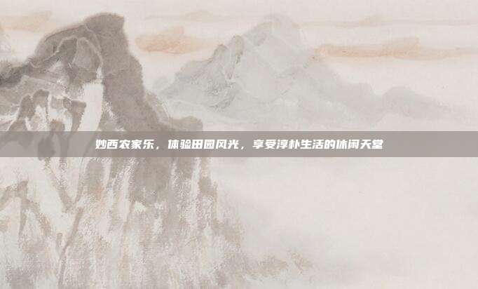妙西农家乐，体验田园风光，享受淳朴生活的休闲天堂