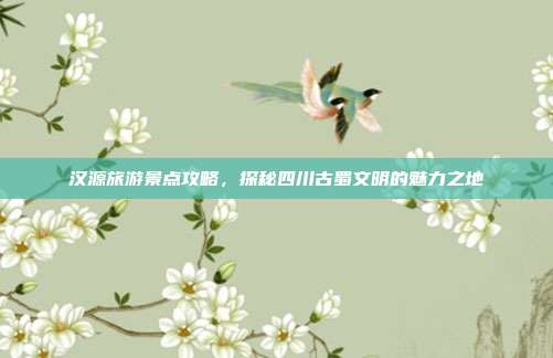 汉源旅游景点攻略，探秘四川古蜀文明的魅力之地