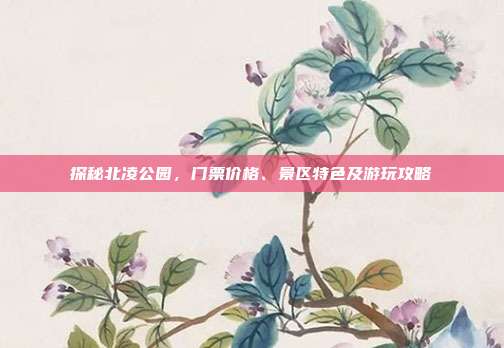 探秘北凌公园，门票价格、景区特色及游玩攻略