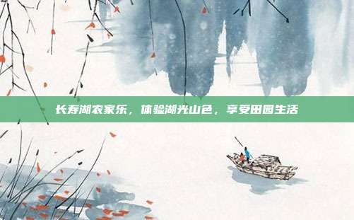 长寿湖农家乐，体验湖光山色，享受田园生活
