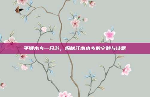 平顺水乡一日游，探秘江南水乡的宁静与诗意