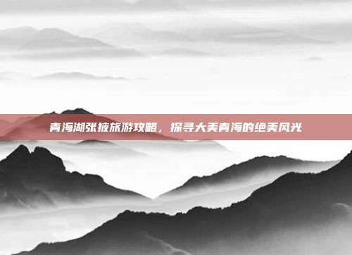 青海湖张掖旅游攻略，探寻大美青海的绝美风光
