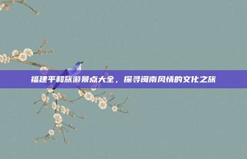 福建平和旅游景点大全，探寻闽南风情的文化之旅