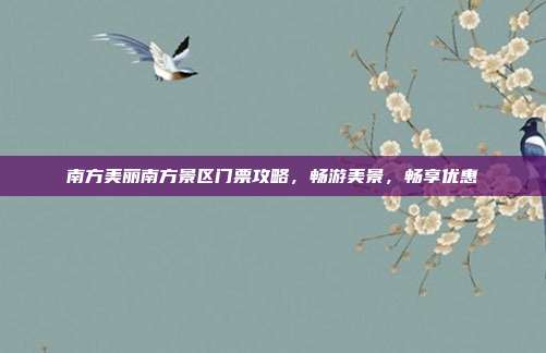 南方美丽南方景区门票攻略，畅游美景，畅享优惠