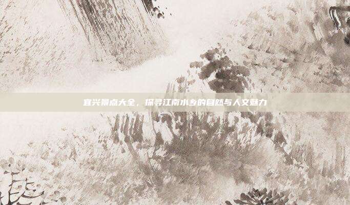 宜兴景点大全，探寻江南水乡的自然与人文魅力