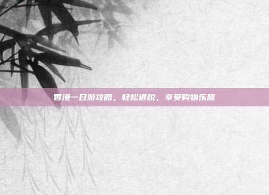 香港一日游攻略，轻松退税，享受购物乐趣