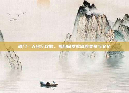 厦门一人旅行攻略，独自探索鹭岛的美景与文化