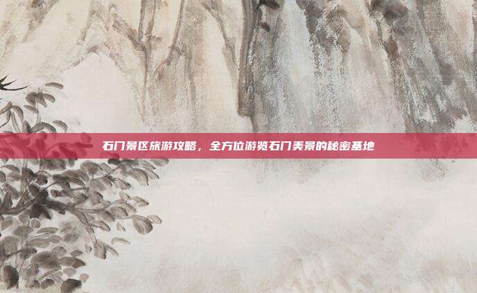石门景区旅游攻略，全方位游览石门美景的秘密基地