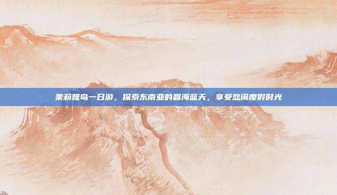 茉莉雅岛一日游，探索东南亚的碧海蓝天，享受悠闲度假时光