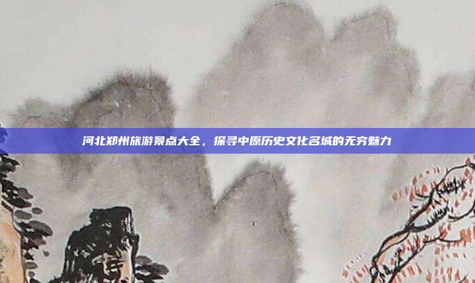 河北郑州旅游景点大全，探寻中原历史文化名城的无穷魅力