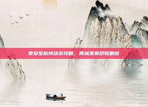 泰安至杭州旅游攻略，两城美景尽收眼底