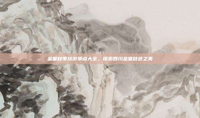 金堂秋季旅游景点大全，探索四川金堂秋色之美
