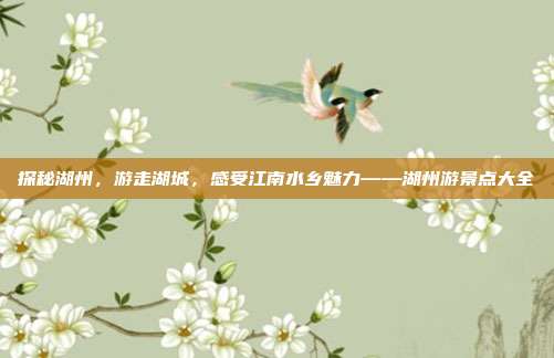 探秘湖州，游走湖城，感受江南水乡魅力——湖州游景点大全