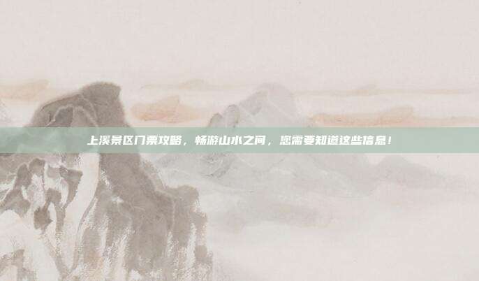 上溪景区门票攻略，畅游山水之间，您需要知道这些信息！