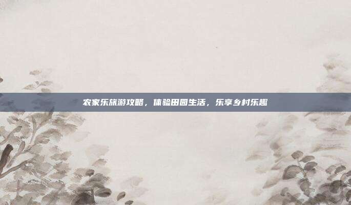 农家乐旅游攻略，体验田园生活，乐享乡村乐趣