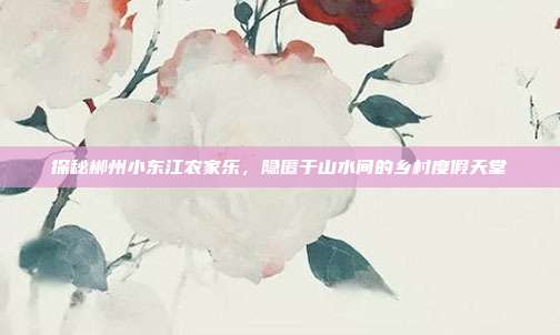 探秘郴州小东江农家乐，隐匿于山水间的乡村度假天堂
