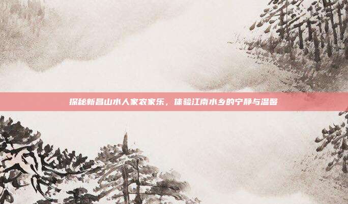 探秘新昌山水人家农家乐，体验江南水乡的宁静与温馨