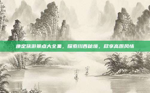 康定旅游景点大全集，探索川西秘境，尽享高原风情