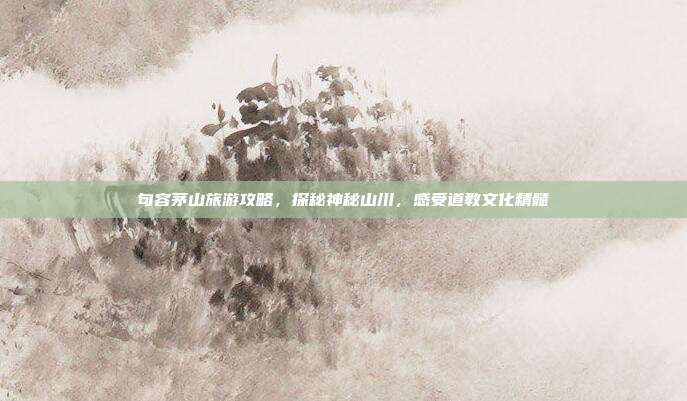 句容茅山旅游攻略，探秘神秘山川，感受道教文化精髓