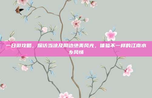 一日游攻略，探访当涂及周边绝美风光，体验不一样的江南水乡风情