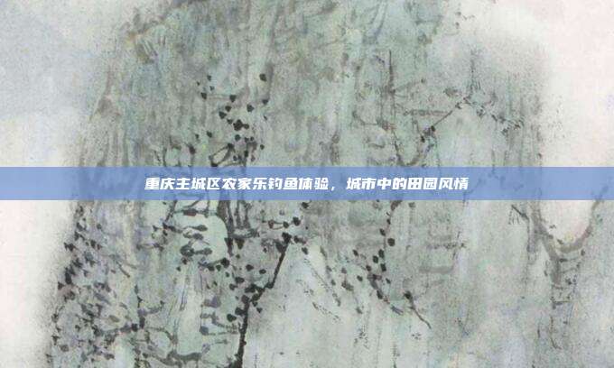 重庆主城区农家乐钓鱼体验，城市中的田园风情
