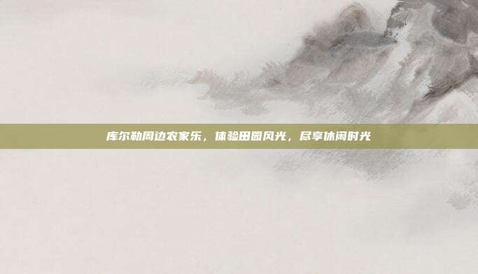 库尔勒周边农家乐，体验田园风光，尽享休闲时光