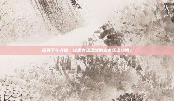 探寻子午大道，这里有您理想的农家乐之旅吗？