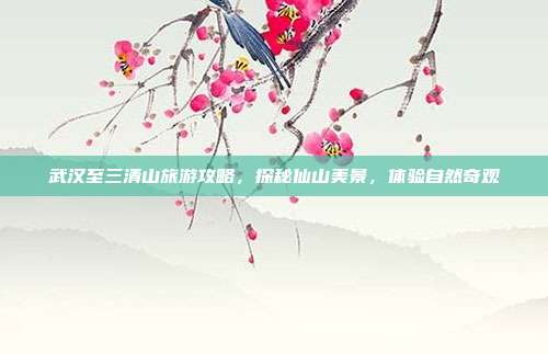 武汉至三清山旅游攻略，探秘仙山美景，体验自然奇观