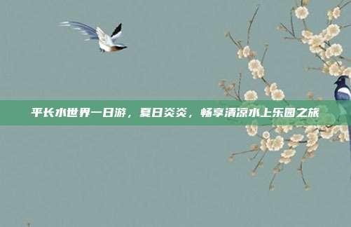 平长水世界一日游，夏日炎炎，畅享清凉水上乐园之旅