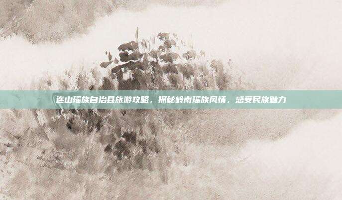 连山瑶族自治县旅游攻略，探秘岭南瑶族风情，感受民族魅力