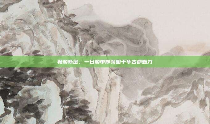 畅游新密，一日游带你领略千年古都魅力