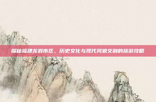 探秘福建龙岩市区，历史文化与现代风貌交融的旅游攻略