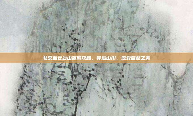 北京至云台山旅游攻略，穿越山川，感受自然之美
