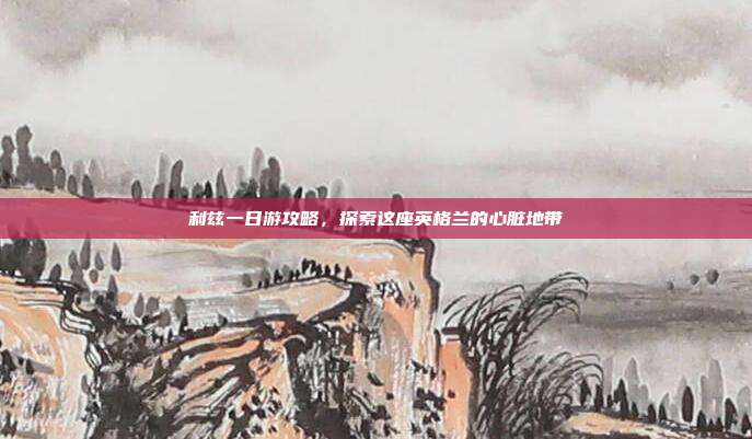 利兹一日游攻略，探索这座英格兰的心脏地带