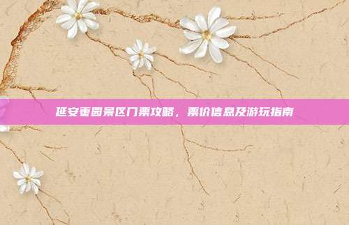 延安枣园景区门票攻略，票价信息及游玩指南