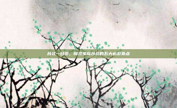 台北一日游，探寻宝岛台北的五大必游景点