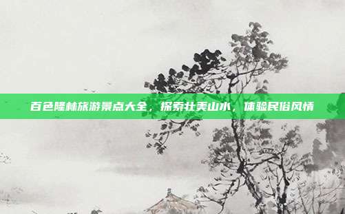 百色隆林旅游景点大全，探索壮美山水，体验民俗风情