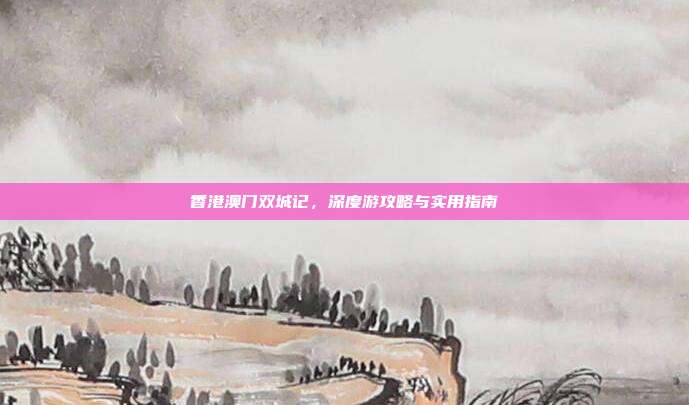 香港澳门双城记，深度游攻略与实用指南