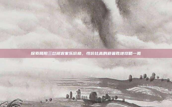 探索简阳三岔湖农家乐价格，性价比高的避暑胜地攻略一览