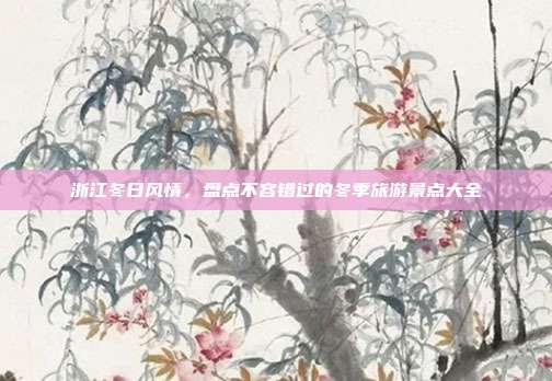 浙江冬日风情，盘点不容错过的冬季旅游景点大全