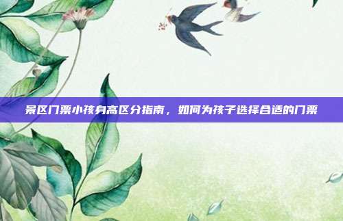 景区门票小孩身高区分指南，如何为孩子选择合适的门票