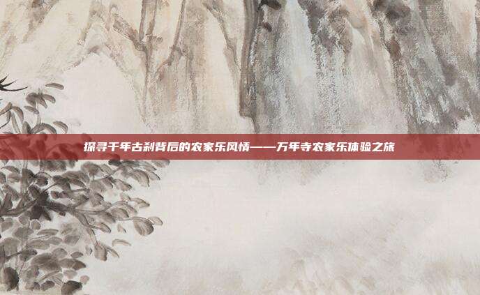 探寻千年古刹背后的农家乐风情——万年寺农家乐体验之旅