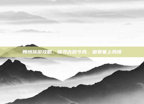 朔州旅游攻略，探寻古韵今风，感受塞上风情