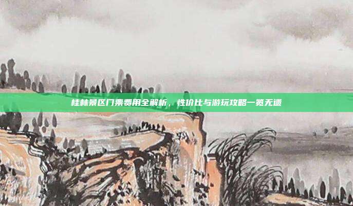 桂林景区门票费用全解析，性价比与游玩攻略一览无遗