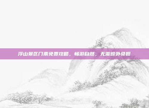 浮山景区门票免费攻略，畅游自然，无需额外负担